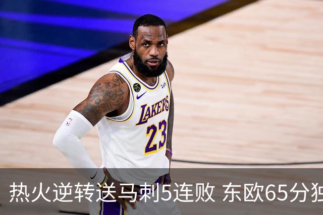 热火逆转送马刺5连败 东欧65分独行侠大胜鹈鹕